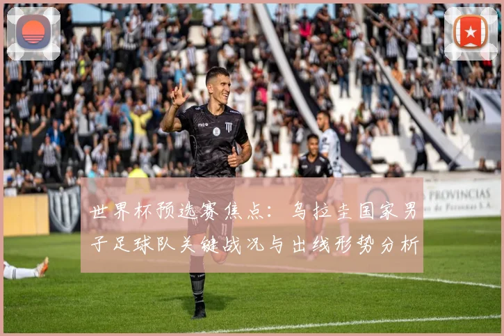 世界杯预选赛焦点：乌拉圭国家男子足球队关键战况与出线形势分析