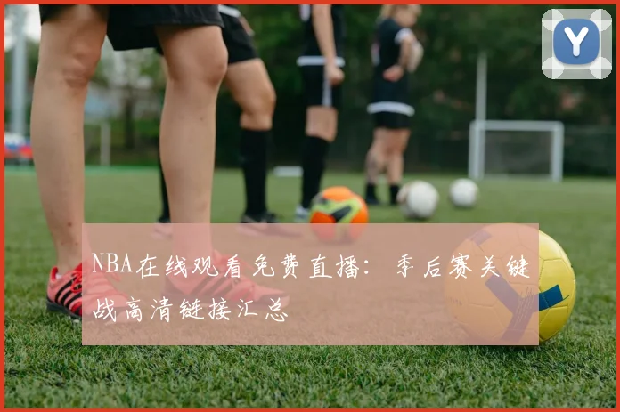 NBA在线观看免费直播：季后赛关键战高清链接汇总