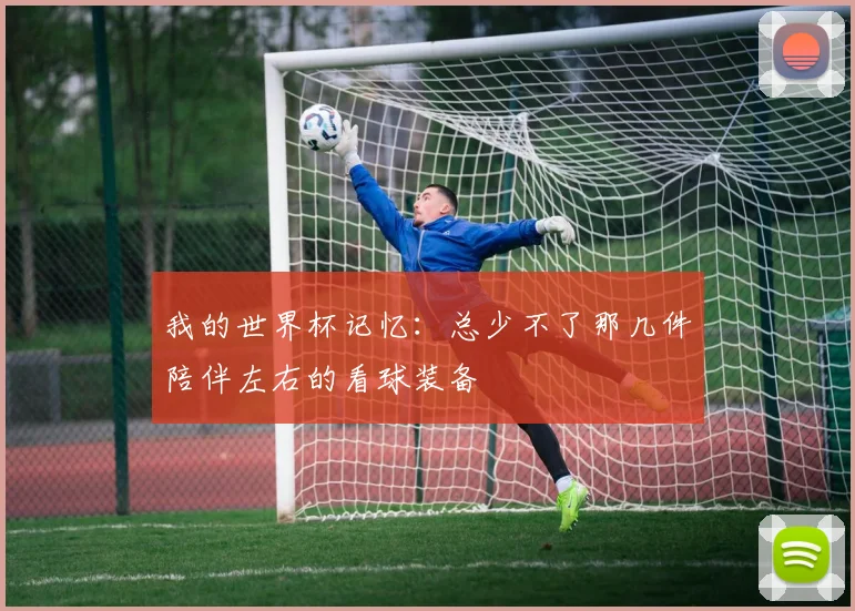 我的世界杯记忆：总少不了那几件陪伴左右的看球装备