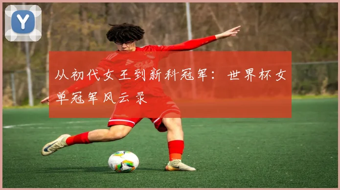 从初代女王到新科冠军：世界杯女单冠军风云录