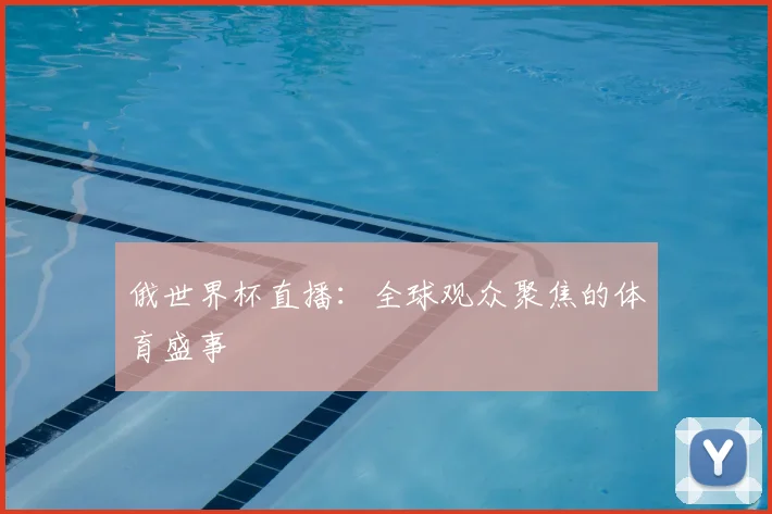 俄世界杯直播:全球观众聚焦的体育盛事
