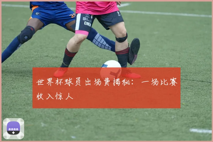 世界杯球员出场费揭秘:一场比赛收入惊人