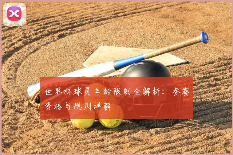 世界杯球员年龄限制全解析：参赛资格与规则详解