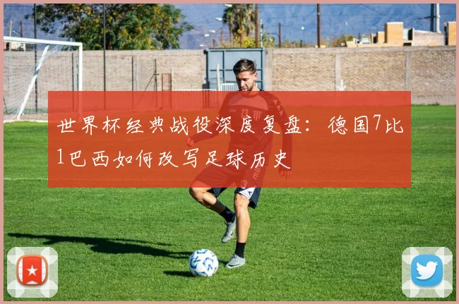 世界杯经典战役深度复盘：德国7比1巴西如何改写足球历史