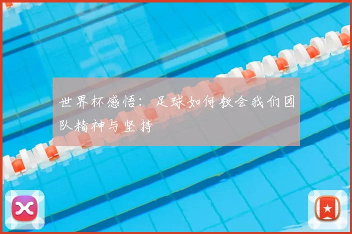 世界杯感悟：足球如何教会我们团队精神与坚持