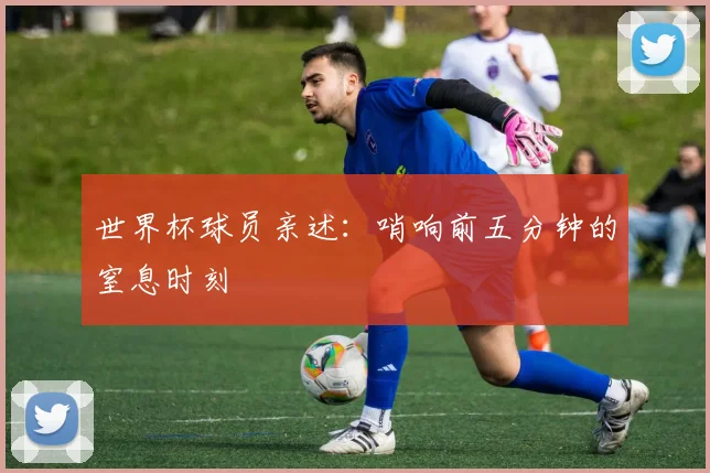 世界杯球员亲述：哨响前五分钟的窒息时刻