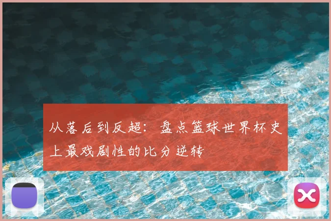 从落后到反超：盘点篮球世界杯史上最戏剧性的比分逆转