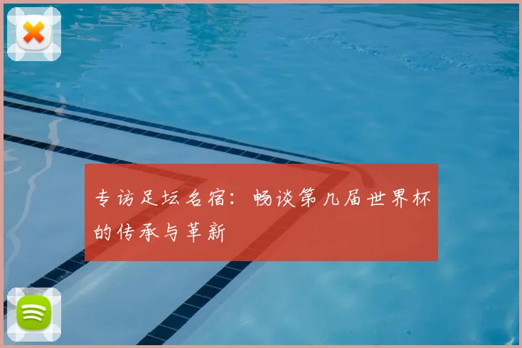 专访足坛名宿:畅谈第几届世界杯的传承与革新