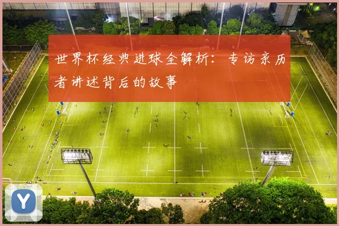 世界杯经典进球全解析：专访亲历者讲述背后的故事