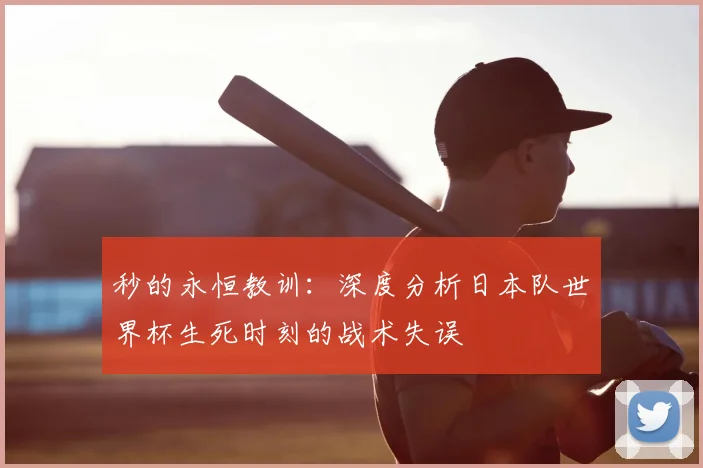 秒的永恒教训：深度分析日本队世界杯生死时刻的战术失误