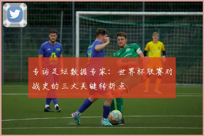 专访足坛数据专家：世界杯联赛对战史的三大关键转折点