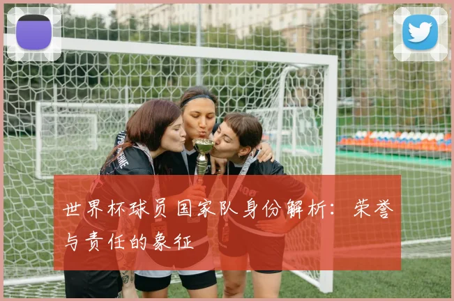 世界杯球员国家队身份解析:荣誉与责任的象征
