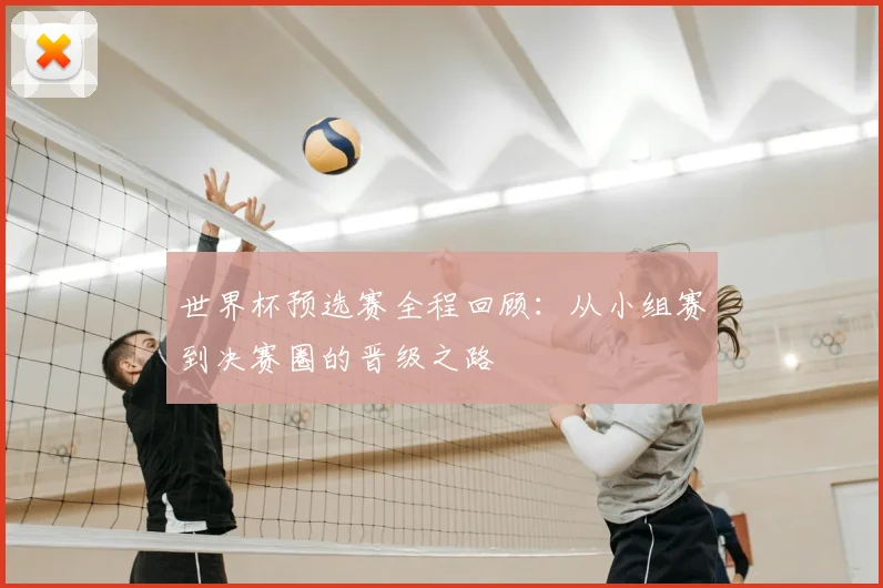 世界杯预选赛全程回顾：从小组赛到决赛圈的晋级之路