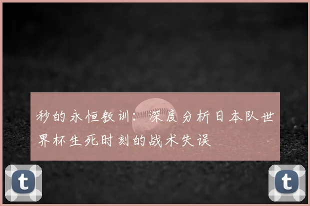 秒的永恒教训:深度分析日本队世界杯生死时刻的战术失误