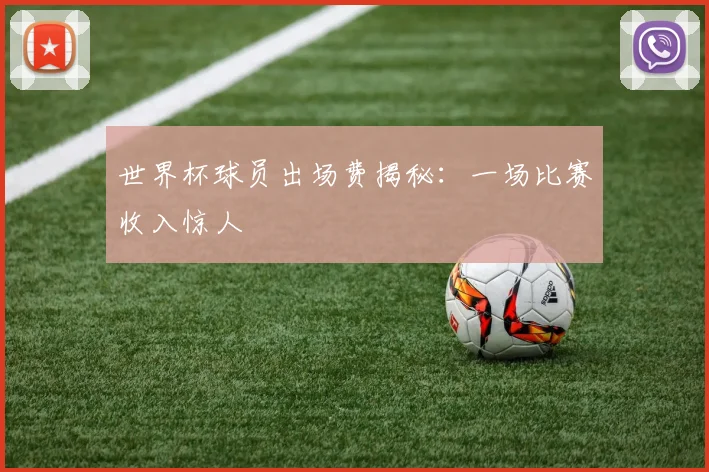 世界杯球员出场费揭秘：一场比赛收入惊人