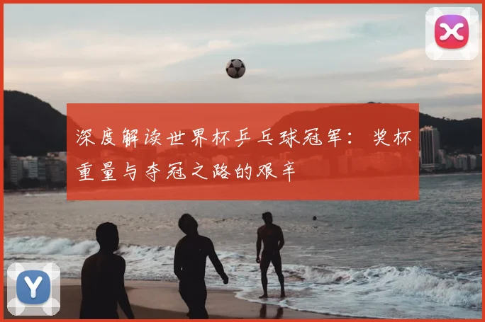 深度解读世界杯乒乓球冠军：奖杯重量与夺冠之路的艰辛
