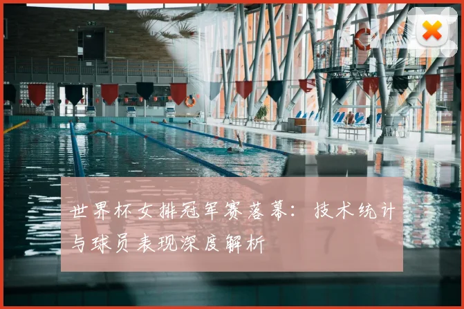 世界杯女排冠军赛落幕：技术统计与球员表现深度解析