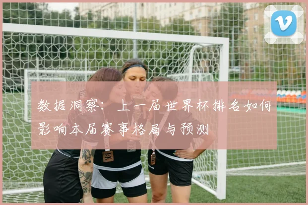数据洞察：上一届世界杯排名如何影响本届赛事格局与预测