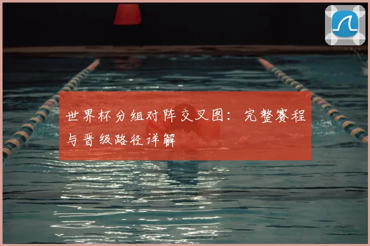 世界杯分组对阵交叉图：完整赛程与晋级路径详解