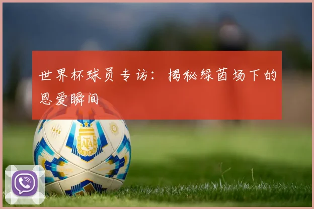 世界杯球员专访：揭秘绿茵场下的恩爱瞬间