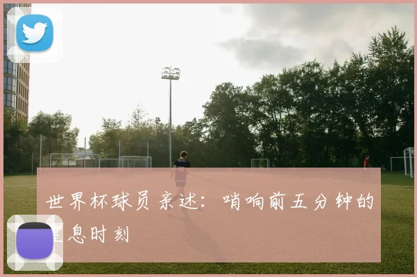 世界杯球员亲述:哨响前五分钟的窒息时刻