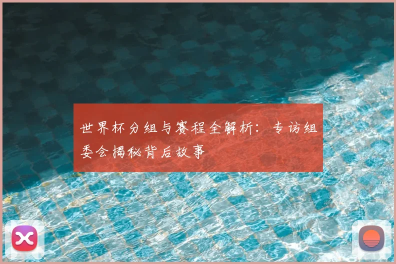 世界杯分组与赛程全解析：专访组委会揭秘背后故事