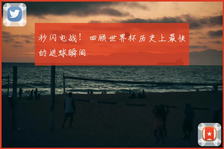 秒闪电战!回顾世界杯历史上最快的进球瞬间