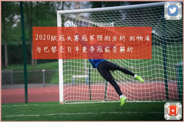2020欧冠决赛冠军预测分析 利物浦与巴黎圣日耳曼争冠前景解析