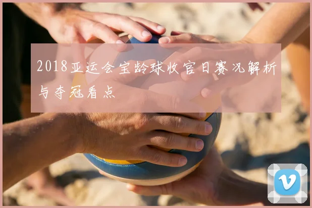 2018亚运会宝龄球收官日赛况解析与夺冠看点