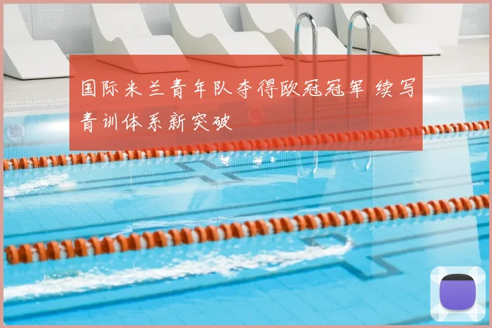 国际米兰青年队夺得欧冠冠军 续写青训体系新突破