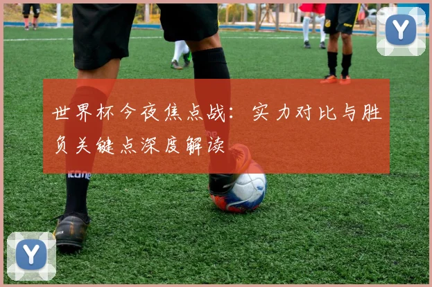 世界杯今夜焦点战：实力对比与胜负关键点深度解读