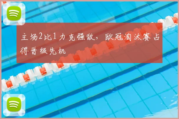 主场2比1力克强敌，欧冠淘汰赛占得晋级先机