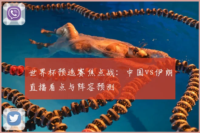 世界杯预选赛焦点战：中国vs伊朗直播看点与阵容预测