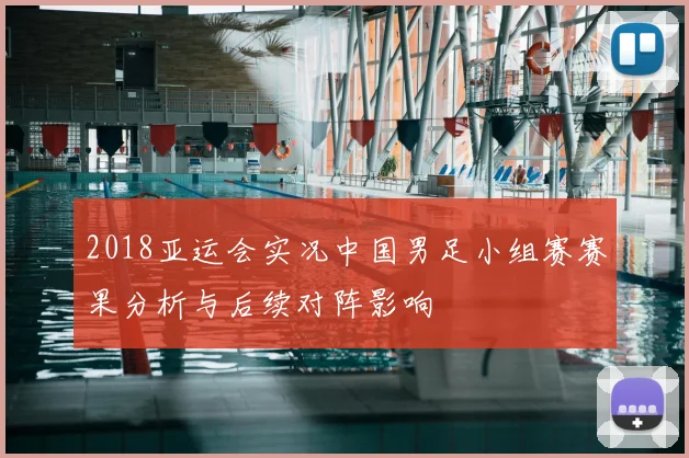 2018亚运会实况中国男足小组赛赛果分析与后续对阵影响