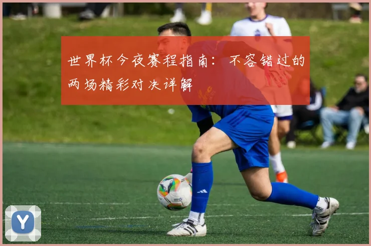 世界杯今夜赛程指南：不容错过的两场精彩对决详解