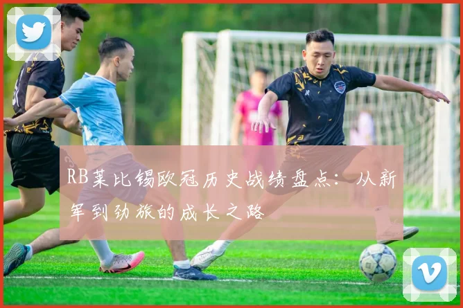 RB莱比锡欧冠历史战绩盘点：从新军到劲旅的成长之路
