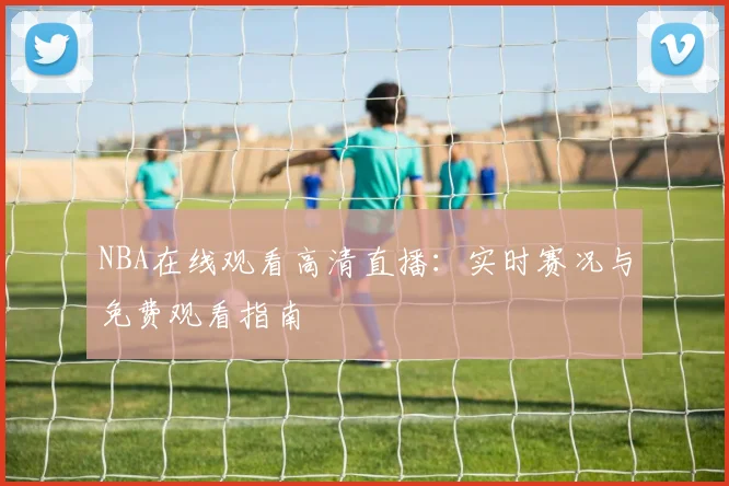 NBA在线观看高清直播：实时赛况与免费观看指南