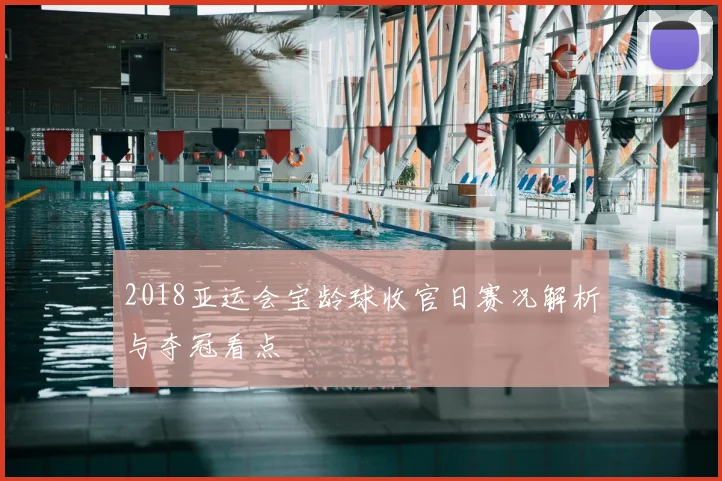 2018亚运会宝龄球收官日赛况解析与夺冠看点