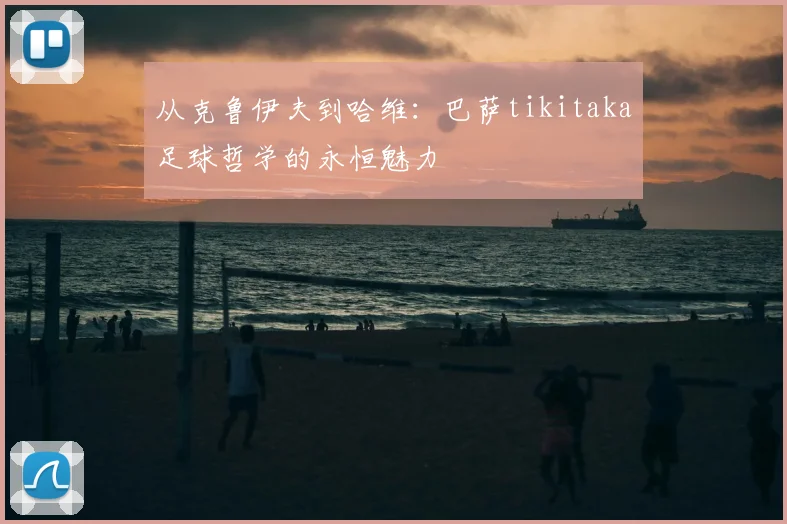 从克鲁伊夫到哈维：巴萨tikitaka足球哲学的永恒魅力