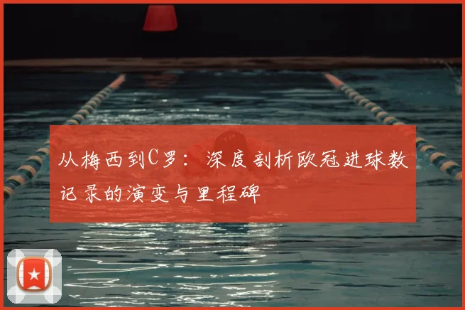 从梅西到C罗：深度剖析欧冠进球数记录的演变与里程碑