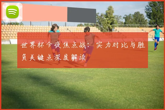 世界杯今夜焦点战：实力对比与胜负关键点深度解读
