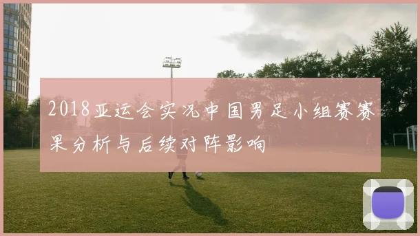 2018亚运会实况中国男足小组赛赛果分析与后续对阵影响