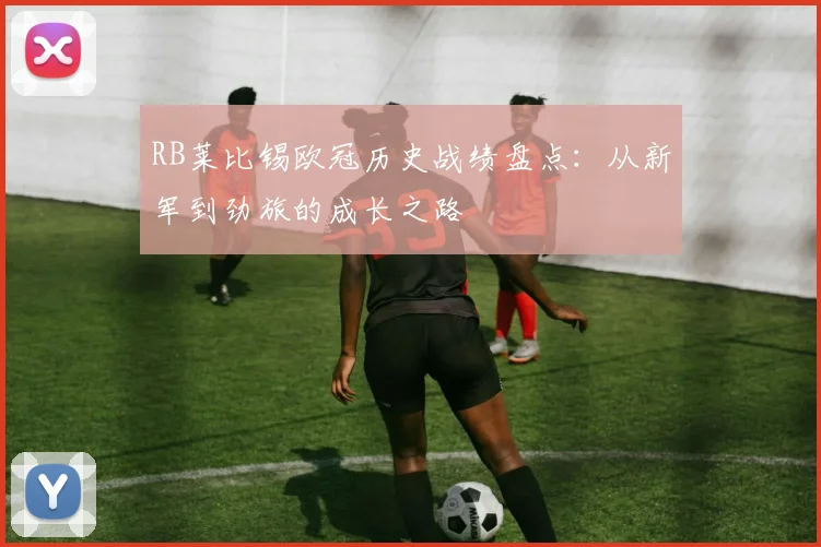 RB莱比锡欧冠历史战绩盘点：从新军到劲旅的成长之路