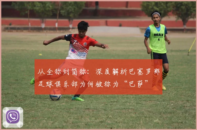 从全称到简称：深度解析巴塞罗那足球俱乐部为何被称为“巴萨”
