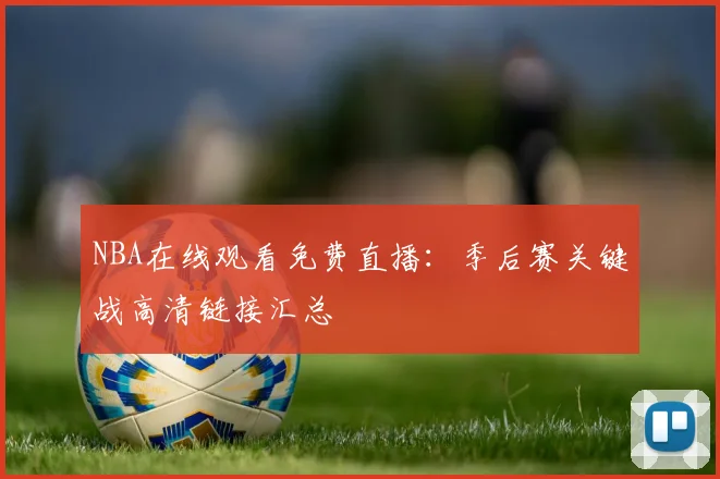 NBA在线观看免费直播：季后赛关键战高清链接汇总