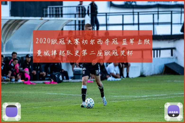 2020欧冠决赛切尔西夺冠 蓝军击败曼城捧起队史第二座欧冠奖杯