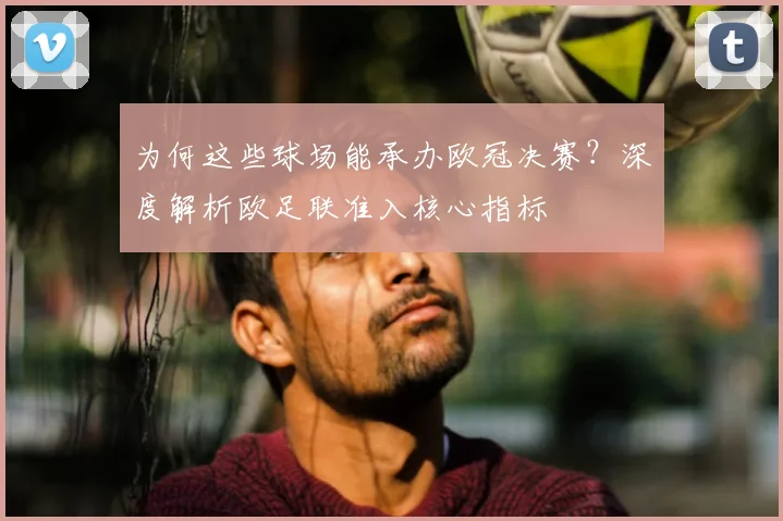 为何这些球场能承办欧冠决赛？深度解析欧足联准入核心指标