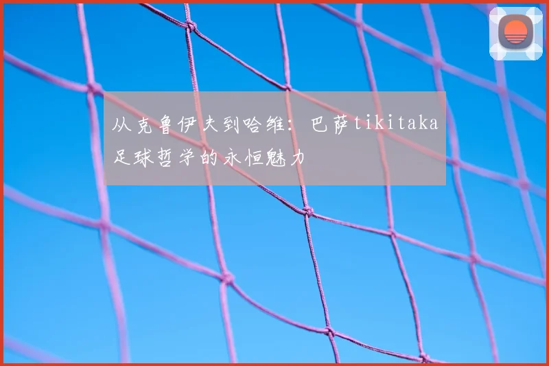 从克鲁伊夫到哈维：巴萨tikitaka足球哲学的永恒魅力