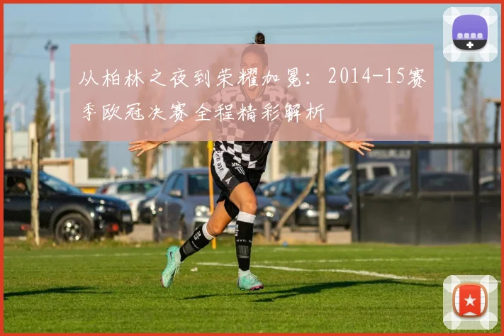 从柏林之夜到荣耀加冕：2014-15赛季欧冠决赛全程精彩解析