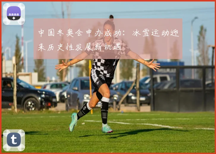 中国冬奥会申办成功：冰雪运动迎来历史性发展新机遇